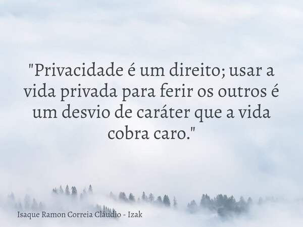 "Privacidade é um direito; usar a vida privada para ferir os outros é um desvio de caráter que a vida cobra caro."... Frase de Isaque Ramon Correia Cláudio - Izak.