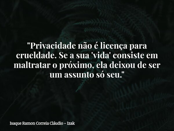 "Privacidade não é licença para crueldade. Se a sua 'vida' consiste em maltratar o próximo, ela deixou de ser um assunto só seu."... Frase de Isaque Ramon Correia Cláudio - Izak.