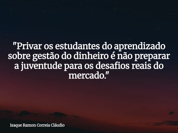 "Privar os estudantes do aprendizado sobre gestão do dinheiro é não preparar a juventude para os desafios reais do mercado."... Frase de Isaque Ramon Correia Cláudio.