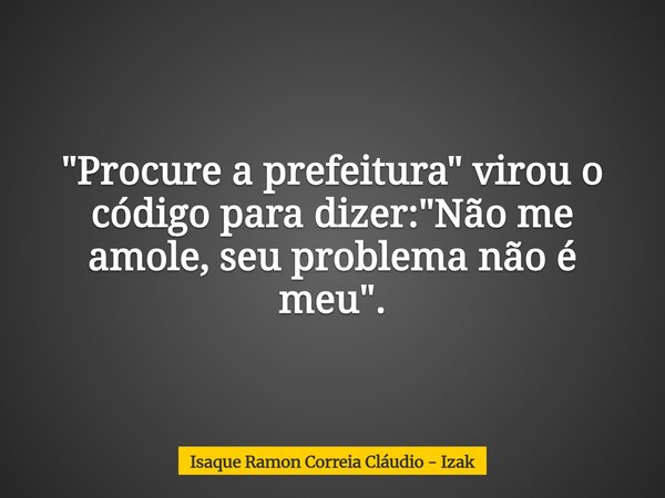 "Procure a prefeitura" virou o código para dizer: "Não me amole, seu problema não é meu".... Frase de Isaque Ramon Correia Cláudio - Izak.