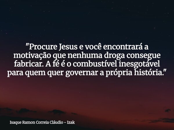 "Procure Jesus e você encontrará a motivação que nenhuma droga consegue fabricar. A fé é o combustível inesgotável para quem quer governar a própria histór... Frase de Isaque Ramon Correia Cláudio - Izak.