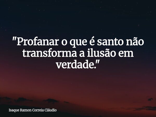"Profanar o que é santo não transforma a ilusão em verdade."... Frase de Isaque Ramon Correia Cláudio.
