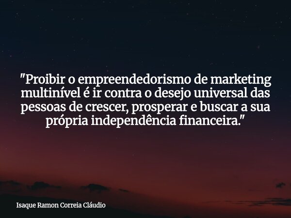 "Proibir o empreendedorismo de marketing multinível é ir contra o desejo universal das pessoas de crescer, prosperar e buscar a sua própria independência f... Frase de Isaque Ramon Correia Cláudio.