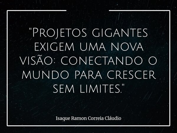 "Projetos gigantes exigem uma nova visão: conectando o mundo para crescer sem limites."... Frase de Isaque Ramon Correia Cláudio.