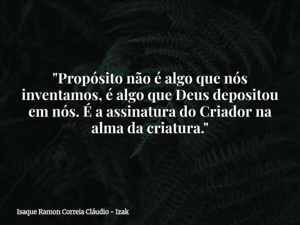 "Propósito não é algo que nós inventamos, é algo que Deus depositou em nós. É a assinatura do Criador na alma da criatura."... Frase de Isaque Ramon Correia Cláudio - Izak.