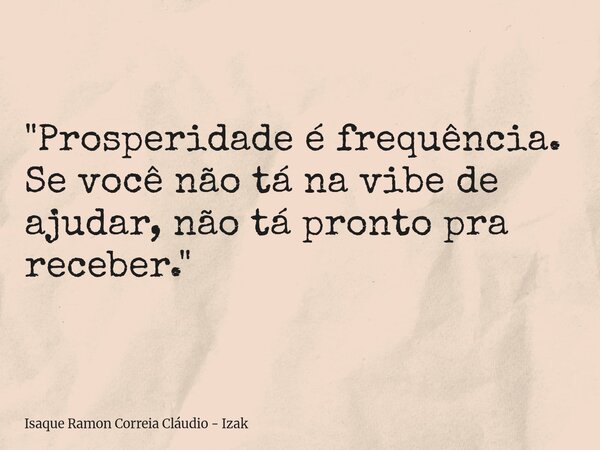 "Prosperidade é frequência. Se você não tá na vibe de ajudar, não tá pronto pra receber."... Frase de Isaque Ramon Correia Cláudio - Izak.