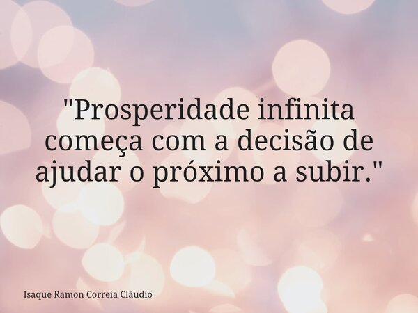 "Prosperidade infinita começa com a decisão de ajudar o próximo a subir."... Frase de Isaque Ramon Correia Cláudio.