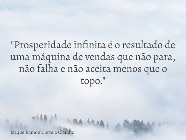 "Prosperidade infinita é o resultado de uma máquina de vendas que não para, não falha e não aceita menos que o topo."... Frase de Isaque Ramon Correia Cláudio.