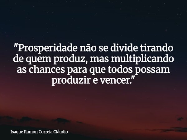 "Prosperidade não se divide tirando de quem produz, mas multiplicando as chances para que todos possam produzir e vencer."... Frase de Isaque Ramon Correia Cláudio.