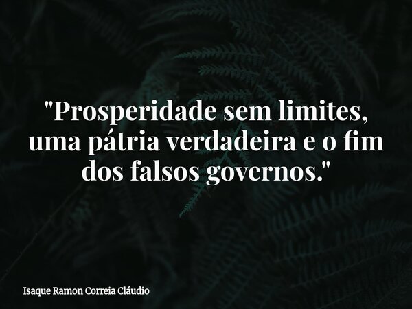 "Prosperidade sem limites, uma pátria verdadeira e o fim dos falsos governos."... Frase de Isaque Ramon Correia Cláudio.