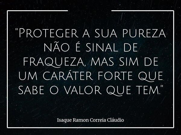 "Proteger a sua pureza não é sinal de fraqueza, mas sim de um caráter forte que sabe o valor que tem."... Frase de Isaque Ramon Correia Cláudio.