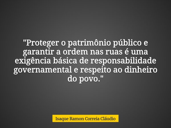 "Proteger o patrimônio público e garantir a ordem nas ruas é uma exigência básica de responsabilidade governamental e respeito ao dinheiro do povo."... Frase de Isaque Ramon Correia Cláudio.