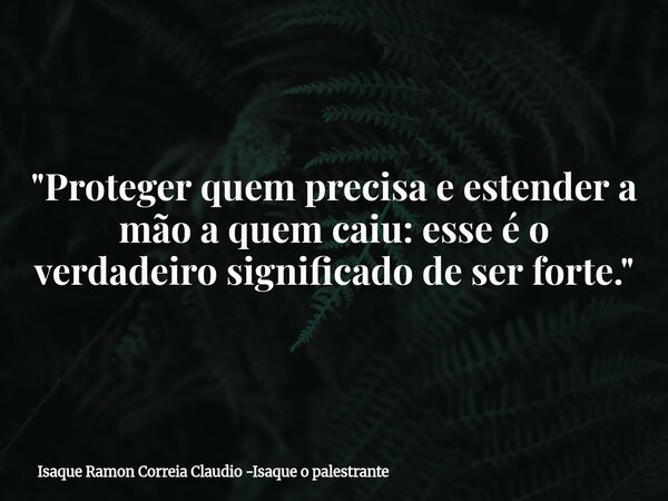 "Proteger quem precisa e estender a mão a quem caiu: esse é o verdadeiro significado de ser forte."... Frase de Isaque Ramon Correia Claudio -Isaque o palestrante.