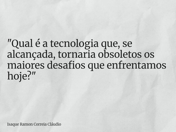 "Qual é a tecnologia que, se alcançada, tornaria obsoletos os maiores desafios que enfrentamos hoje?"... Frase de Isaque Ramon Correia Cláudio.