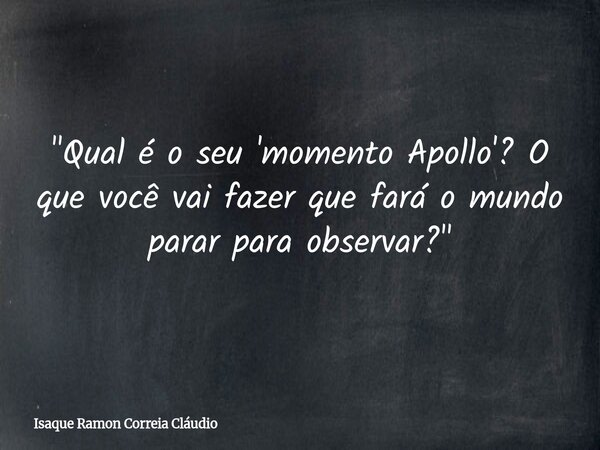 "Qual é o seu 'momento Apollo'? O que você vai fazer que fará o mundo parar para observar?"... Frase de Isaque Ramon Correia Cláudio.