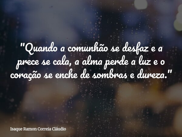 "Quando a comunhão se desfaz e a prece se cala, a alma perde a luz e o coração se enche de sombras e dureza."... Frase de Isaque Ramon Correia Cláudio.