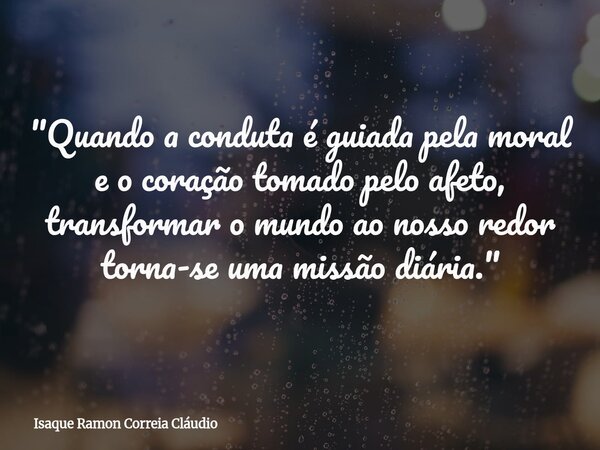 "Quando a conduta é guiada pela moral e o coração tomado pelo afeto, transformar o mundo ao nosso redor torna-se uma missão diária."... Frase de Isaque Ramon Correia Cláudio.