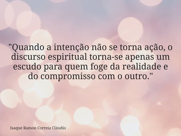 "Quando a intenção não se torna ação, o discurso espiritual torna-se apenas um escudo para quem foge da realidade e do compromisso com o outro."... Frase de Isaque Ramon Correia Cláudio.