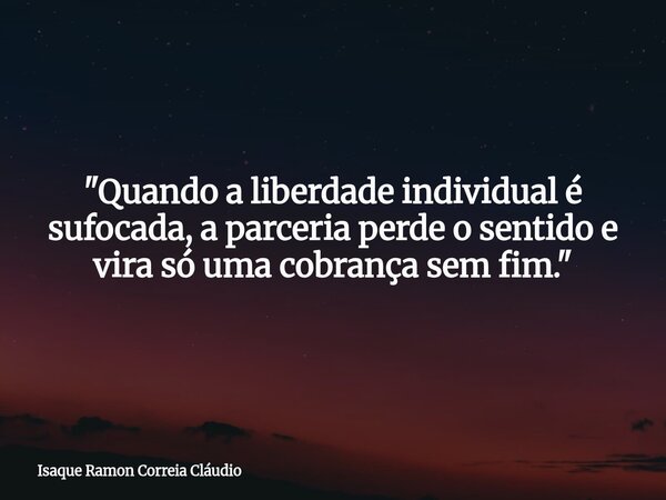 "Quando a liberdade individual é sufocada, a parceria perde o sentido e vira só uma cobrança sem fim."... Frase de Isaque Ramon Correia Cláudio.