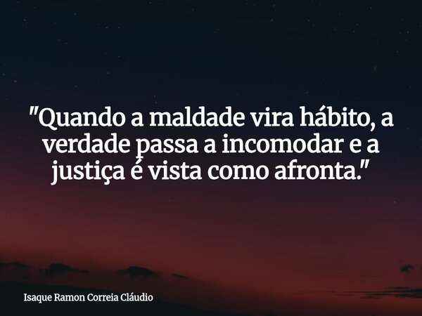 "Quando a maldade vira hábito, a verdade passa a incomodar e a justiça é vista como afronta."... Frase de Isaque Ramon Correia Cláudio.