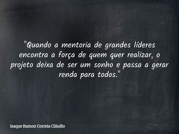 "Quando a mentoria de grandes líderes encontra a força de quem quer realizar, o projeto deixa de ser um sonho e passa a gerar renda para todos."⁠... Frase de Isaque Ramon Correia Cláudio.