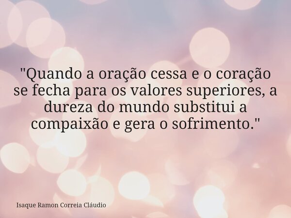 "Quando a oração cessa e o coração se fecha para os valores superiores, a dureza do mundo substitui a compaixão e gera o sofrimento."... Frase de Isaque Ramon Correia Cláudio.