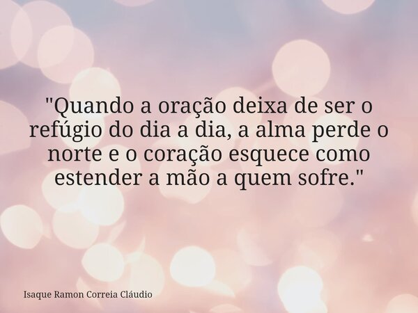 "Quando a oração deixa de ser o refúgio do dia a dia, a alma perde o norte e o coração esquece como estender a mão a quem sofre."... Frase de Isaque Ramon Correia Cláudio.