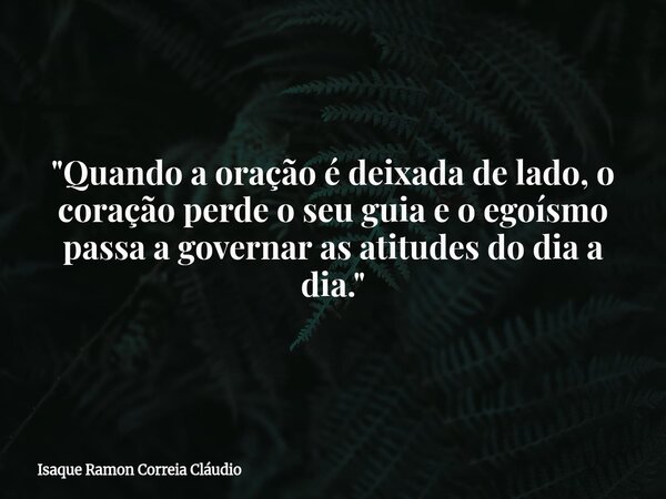 "Quando a oração é deixada de lado, o coração perde o seu guia e o egoísmo passa a governar as atitudes do dia a dia."... Frase de Isaque Ramon Correia Cláudio.