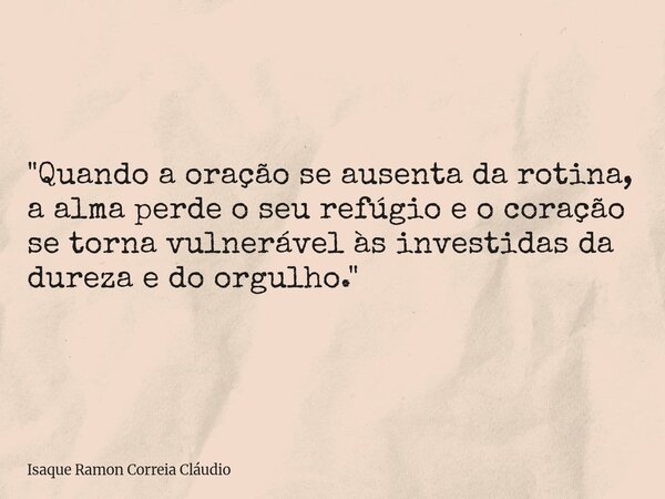 "Quando a oração se ausenta da rotina, a alma perde o seu refúgio e o coração se torna vulnerável às investidas da dureza e do orgulho."... Frase de Isaque Ramon Correia Cláudio.