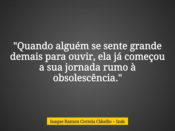 "Quando alguém se sente grande demais para ouvir, ela já começou a sua jornada rumo à obsolescência."... Frase de Isaque Ramon Correia Cláudio - Izak.