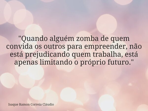 "Quando alguém zomba de quem convida os outros para empreender, não está prejudicando quem trabalha, está apenas limitando o próprio futuro."... Frase de Isaque Ramon Correia Cláudio.