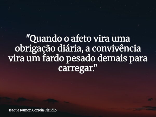 "Quando o afeto vira uma obrigação diária, a convivência vira um fardo pesado demais para carregar."... Frase de Isaque Ramon Correia Cláudio.
