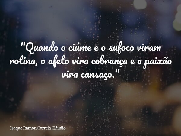 "Quando o ciúme e o sufoco viram rotina, o afeto vira cobrança e a paixão vira cansaço."... Frase de Isaque Ramon Correia Cláudio.