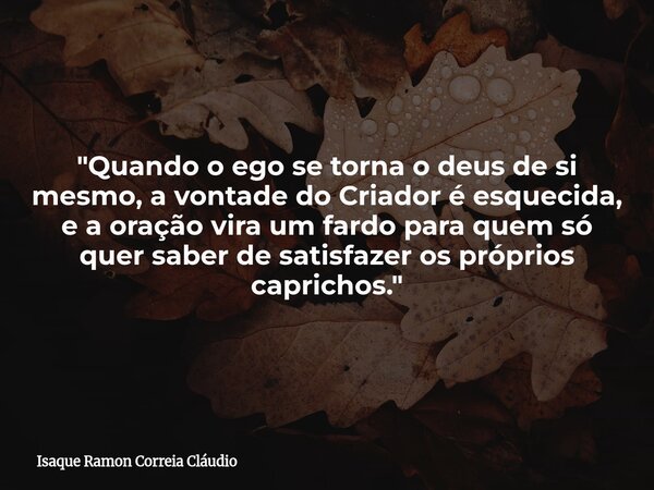 "Quando o ego se torna o deus de si mesmo, a vontade do Criador é esquecida, e a oração vira um fardo para quem só quer saber de satisfazer os próprios cap... Frase de Isaque Ramon Correia Cláudio.
