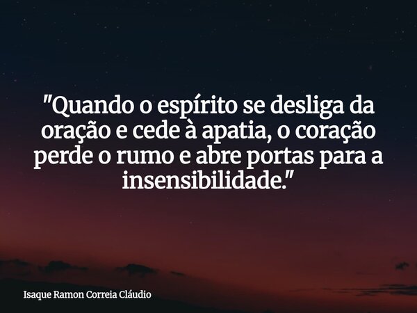 "Quando o espírito se desliga da oração e cede à apatia, o coração perde o rumo e abre portas para a insensibilidade."... Frase de Isaque Ramon Correia Cláudio.