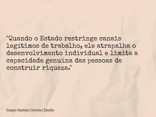 "Quando o Estado restringe canais legítimos de trabalho, ele atrapalha o desenvolvimento individual e limita a capacidade genuína das pessoas de construir ... Frase de Isaque Ramon Correia Cláudio.