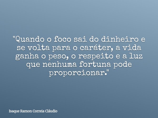 "Quando o foco sai do dinheiro e se volta para o caráter, a vida ganha o peso, o respeito e a luz que nenhuma fortuna pode proporcionar."... Frase de Isaque Ramon Correia Cláudio.