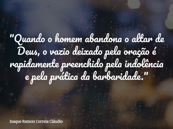 "Quando o homem abandona o altar de Deus, o vazio deixado pela oração é rapidamente preenchido pela indolência e pela prática da barbaridade."... Frase de Isaque Ramon Correia Cláudio.