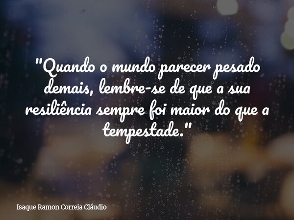 "Quando o mundo parecer pesado demais, lembre-se de que a sua resiliência sempre foi maior do que a tempestade."... Frase de Isaque Ramon Correia Cláudio.