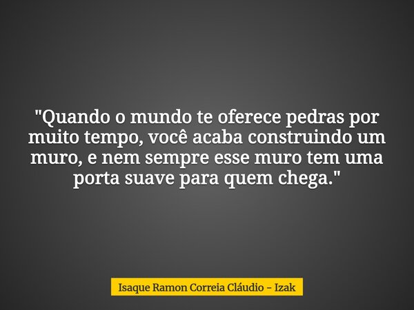 "Quando o mundo te oferece pedras por muito tempo, você acaba construindo um muro, e nem sempre esse muro tem uma porta suave para quem chega."... Frase de Isaque Ramon Correia Cláudio - Izak.