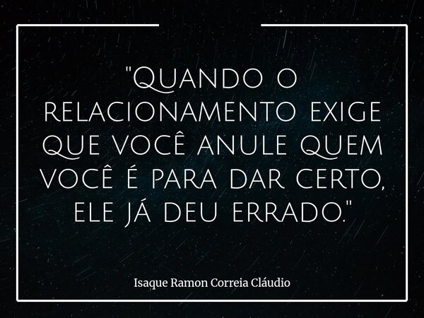 "Quando o relacionamento exige que você anule quem você é para dar certo, ele já deu errado."... Frase de Isaque Ramon Correia Cláudio.