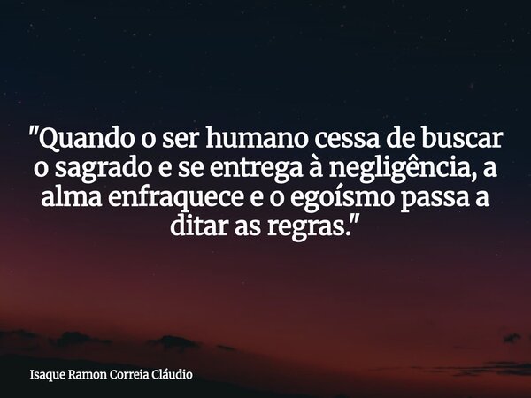 "Quando o ser humano cessa de buscar o sagrado e se entrega à negligência, a alma enfraquece e o egoísmo passa a ditar as regras."... Frase de Isaque Ramon Correia Cláudio.