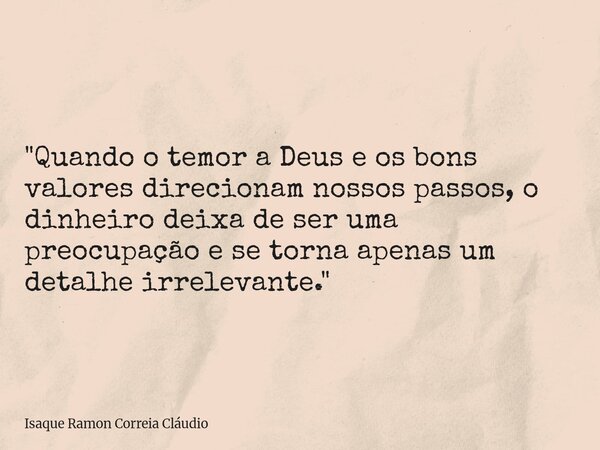 "Quando o temor a Deus e os bons valores direcionam nossos passos, o dinheiro deixa de ser uma preocupação e se torna apenas um detalhe irrelevante."... Frase de Isaque Ramon Correia Cláudio.
