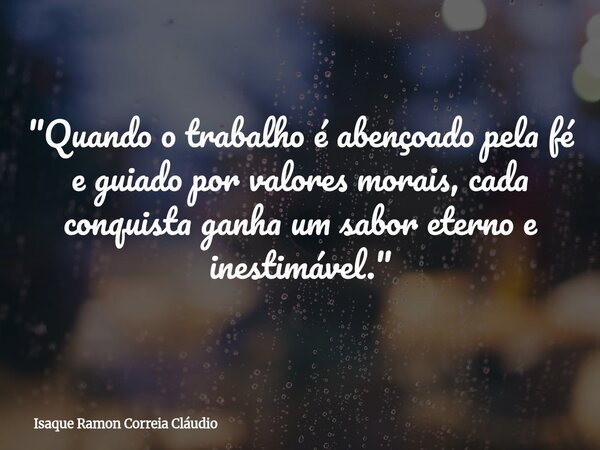 "Quando o trabalho é abençoado pela fé e guiado por valores morais, cada conquista ganha um sabor eterno e inestimável."... Frase de Isaque Ramon Correia Cláudio.