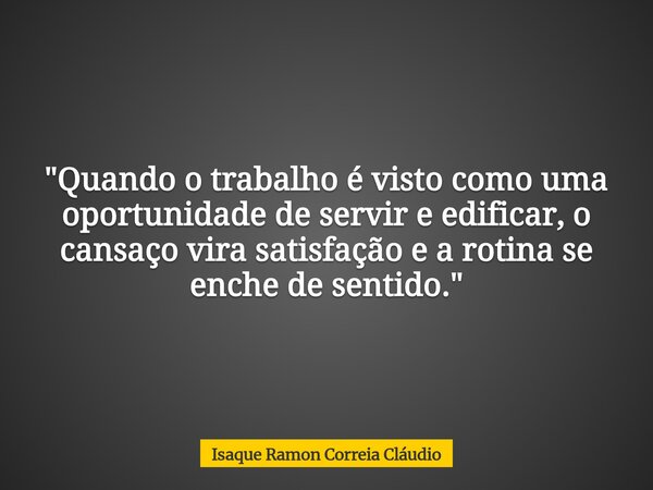 "Quando o trabalho é visto como uma oportunidade de servir e edificar, o cansaço vira satisfação e a rotina se enche de sentido."... Frase de Isaque Ramon Correia Cláudio.