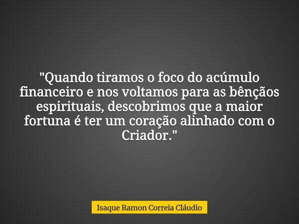 "Quando tiramos o foco do acúmulo financeiro e nos voltamos para as bênçãos espirituais, descobrimos que a maior fortuna é ter um coração alinhado com o Cr... Frase de Isaque Ramon Correia Cláudio.