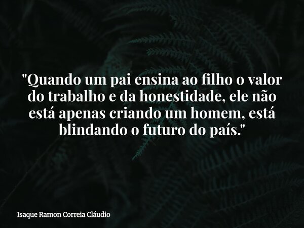"Quando um pai ensina ao filho o valor do trabalho e da honestidade, ele não está apenas criando um homem, está blindando o futuro do país."... Frase de Isaque Ramon Correia Cláudio.