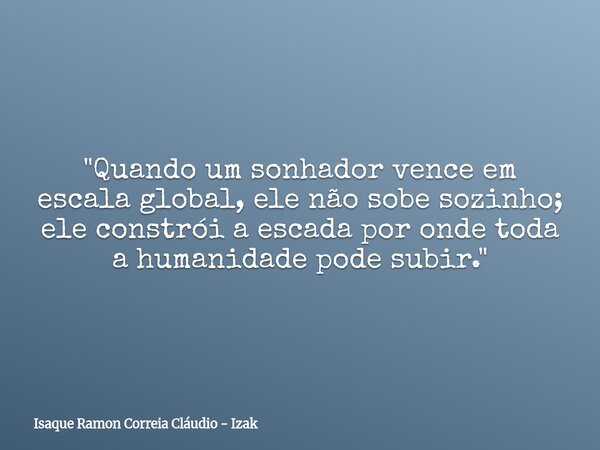 "Quando um sonhador vence em escala global, ele não sobe sozinho; ele constrói a escada por onde toda a humanidade pode subir."... Frase de Isaque Ramon Correia Cláudio - Izak.