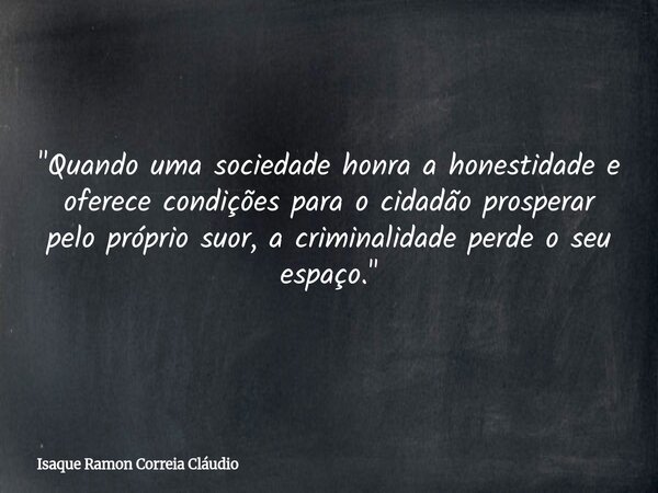 "Quando uma sociedade honra a honestidade e oferece condições para o cidadão prosperar pelo próprio suor, a criminalidade perde o seu espaço."... Frase de Isaque Ramon Correia Cláudio.