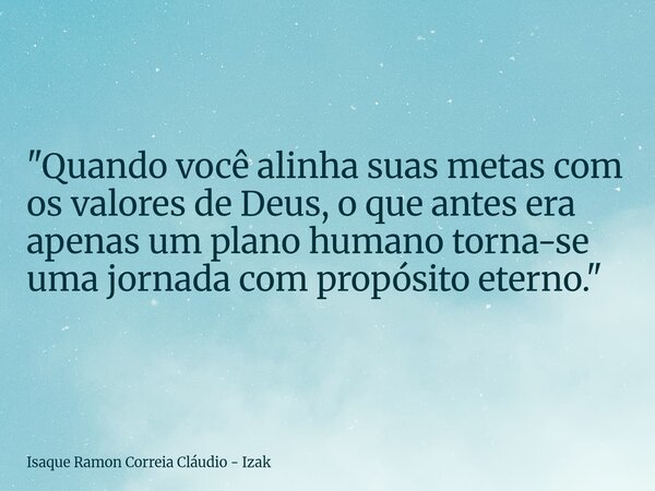 "Quando você alinha suas metas com os valores de Deus, o que antes era apenas um plano humano torna-se uma jornada com propósito eterno."... Frase de Isaque Ramon Correia Cláudio - Izak.